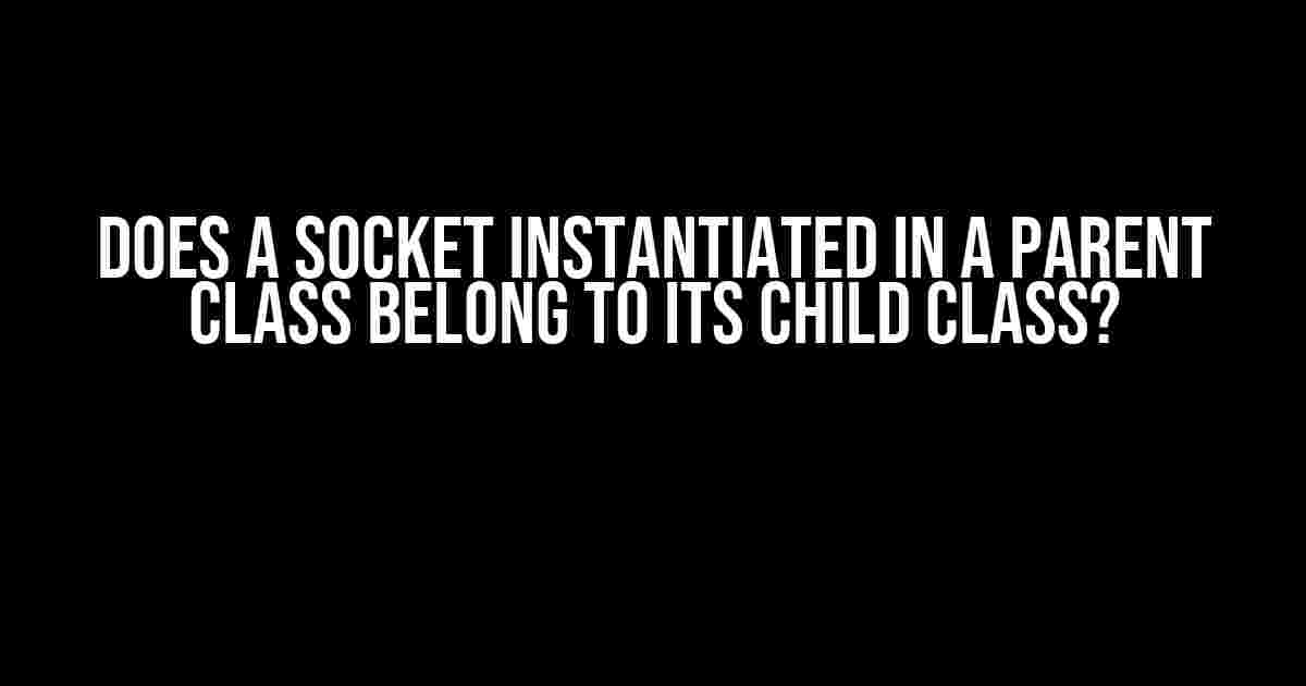 Does a Socket Instantiated in a Parent Class Belong to its Child Class?