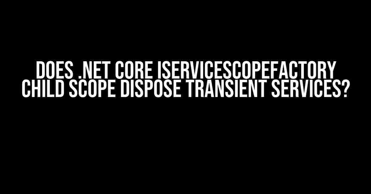 Does .NET Core IServiceScopeFactory child scope dispose transient services?