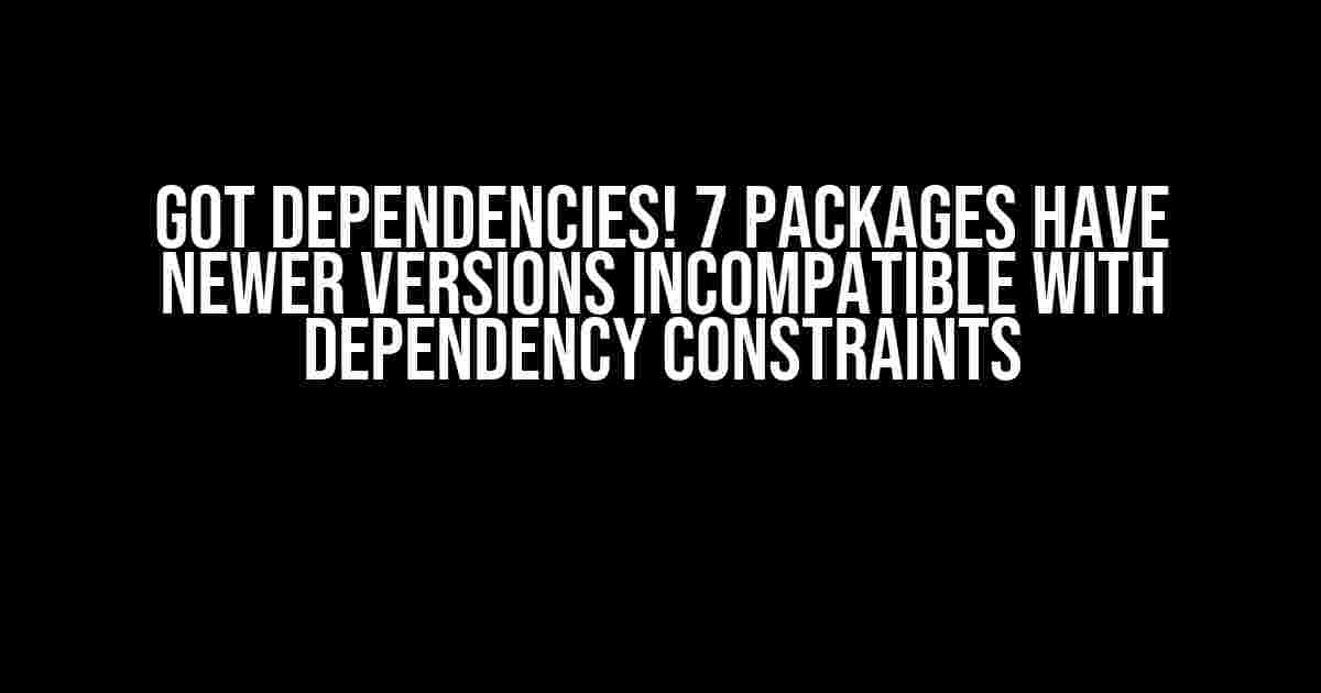 Got dependencies! 7 packages have newer versions incompatible with dependency constraints