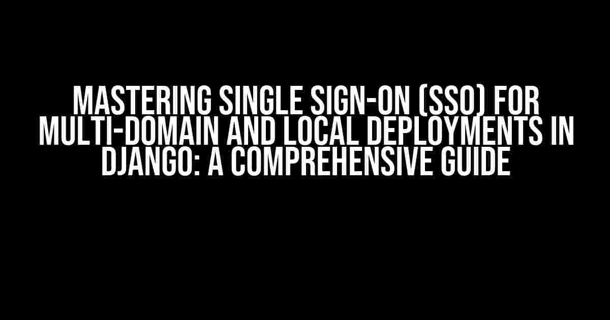 Mastering Single Sign-On (SSO) for Multi-Domain and Local Deployments in Django: A Comprehensive Guide