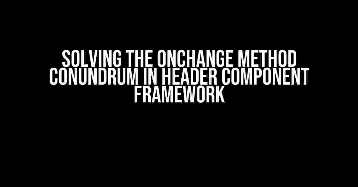 Solving the onchange Method Conundrum in Header Component Framework