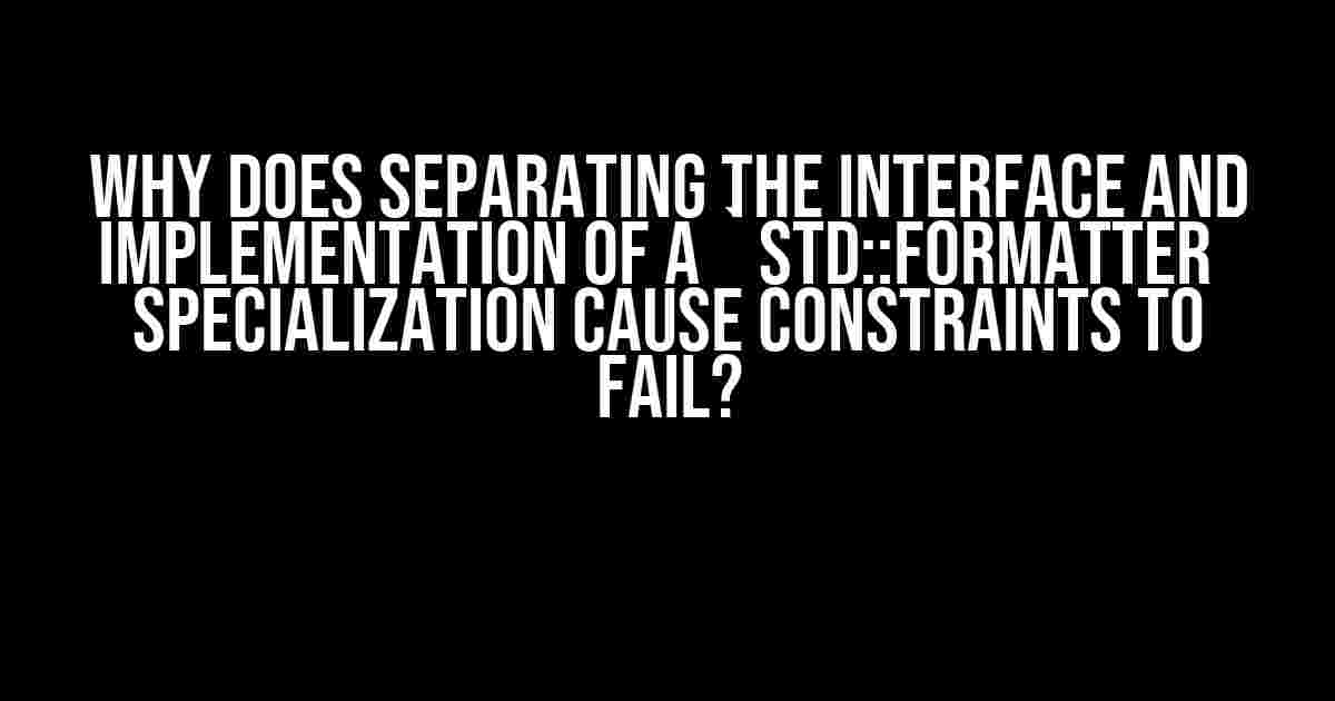 Why does separating the interface and implementation of a `std::formatter` specialization cause constraints to fail?